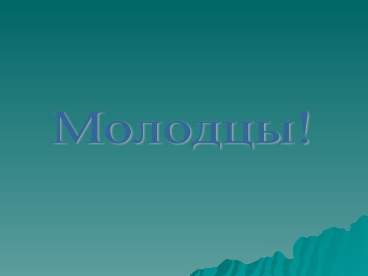 Молодцы!