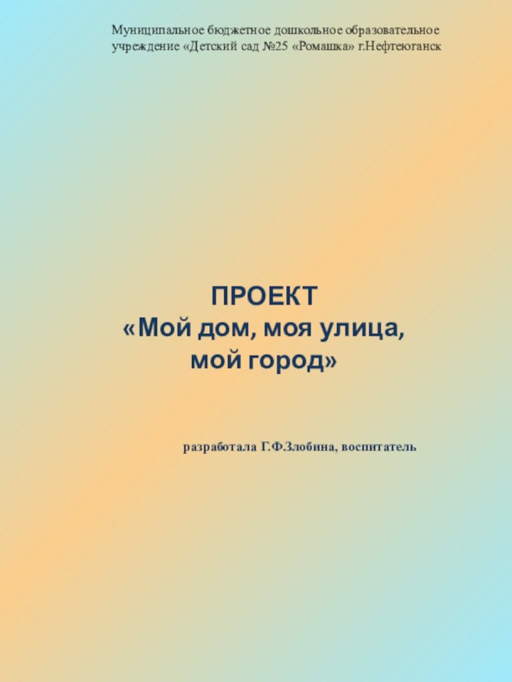 ПРОЕКТ«Мой дом, моя улица, мой город»разработала Г.Ф.Злобина, воспитатель Муниципальное бюджетное дошкольное образовательное