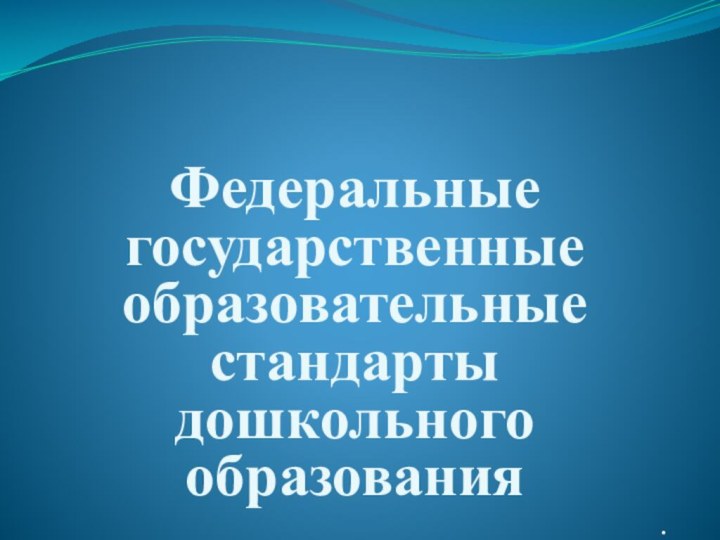 Федеральные государственные образовательные стандарты дошкольного образования.