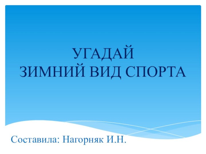 УГАДАЙ ЗИМНИЙ ВИД СПОРТА    Составила: Нагорняк И.Н.