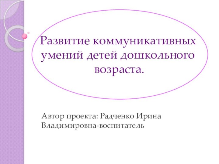 Развитие коммуникативных умений детей дошкольного  возраста. Автор проекта: Радченко Ирина Владимировна-воспитатель