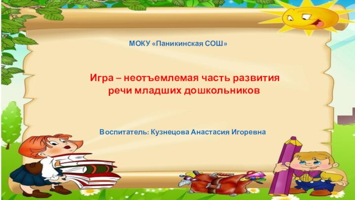 МОКУ «Паникинская СОШ» Игра – неотъемлемая часть развития речи младших дошкольниковВоспитатель: Кузнецова Анастасия Игоревна