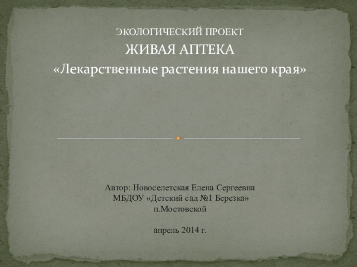 ЭКОЛОГИЧЕСКИЙ ПРОЕКТ ЖИВАЯ АПТЕКА«Лекарственные растения нашего края»Автор: Новоселетская Елена Сергеевна  МБДОУ