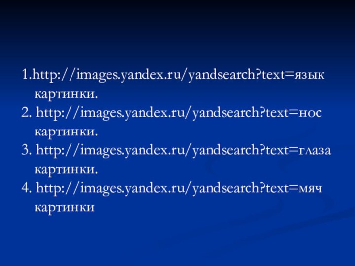 1.http://images.yandex.ru/yandsearch?text=язык картинки.2. http://images.yandex.ru/yandsearch?text=нос картинки.3. http://images.yandex.ru/yandsearch?text=глаза картинки.4. http://images.yandex.ru/yandsearch?text=мяч картинки