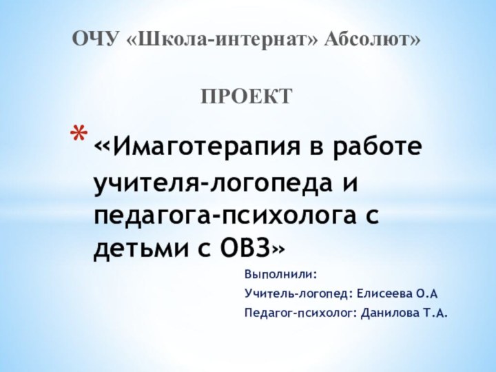 Выполнили:Учитель-логопед: Елисеева О.АПедагог-психолог: Данилова Т.А.«Имаготерапия в работе учителя-логопеда и педагога-психолога с детьми с ОВЗ»ПРОЕКТОЧУ «Школа-интернат» Абсолют»