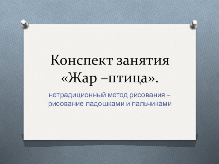 Конспект занятия «Жар –птица».нетрадиционный метод рисования – рисование ладошками и пальчиками