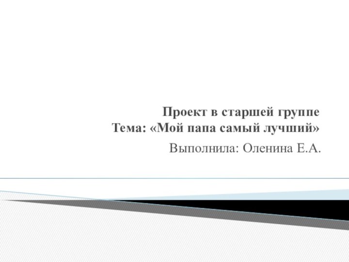 Проект в старшей группе Тема: «Мой папа самый лучший»Выполнила: Оленина Е.А.