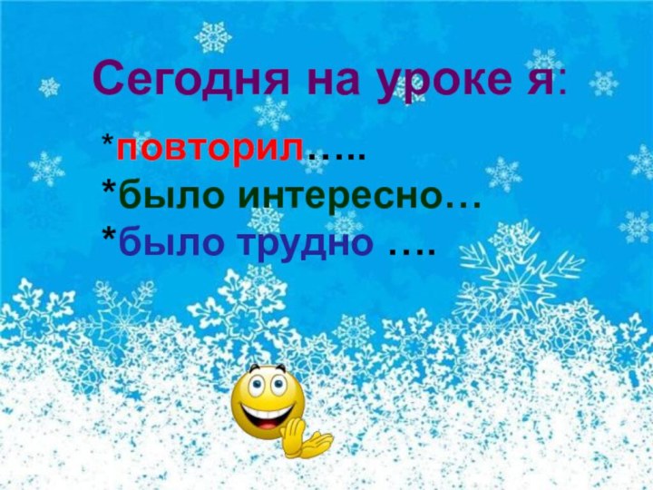 Сегодня на уроке я:  *повторил…..  *было интересно…  *было трудно ….