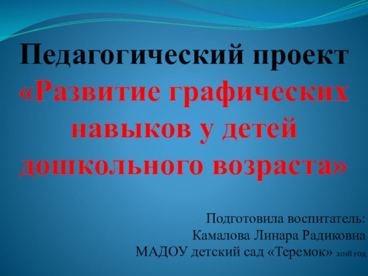 Педагогический проект «Развитие графических навыков у детей дошкольного возраста»Подготовила воспитатель:Камалова Линара РадиковнаМАДОУ