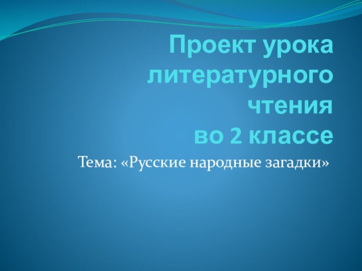 Проект урока  литературного чтения  во 2 классеТема: «Русские народные загадки»