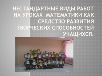 Презентация Нестандартные виды работ на уроках математики как средство развития творческих способностей учащихся методическая разработка по математике по теме