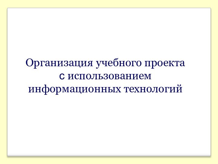 Организация учебного проекта  с использованием информационных технологий