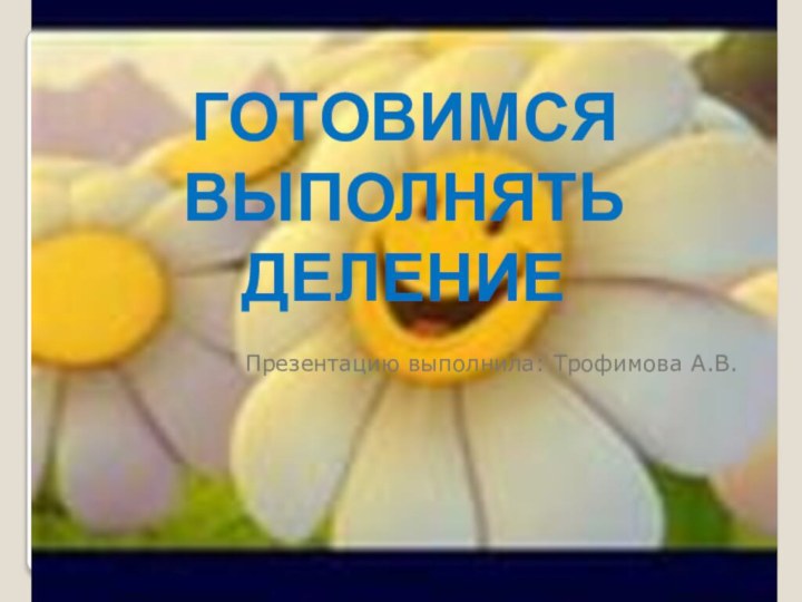 ГОТОВИМСЯ ВЫПОЛНЯТЬ ДЕЛЕНИЕПрезентацию выполнила: Трофимова А.В.