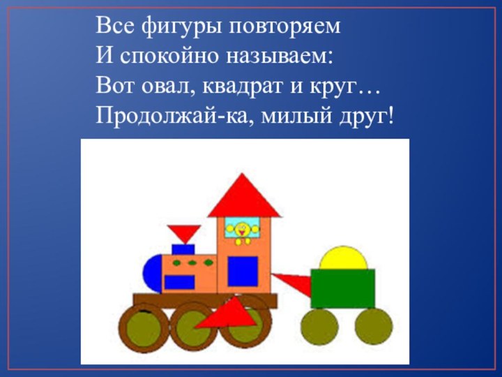 Все фигуры повторяемИ спокойно называем:Вот овал, квадрат и круг…Продолжай-ка, милый друг!