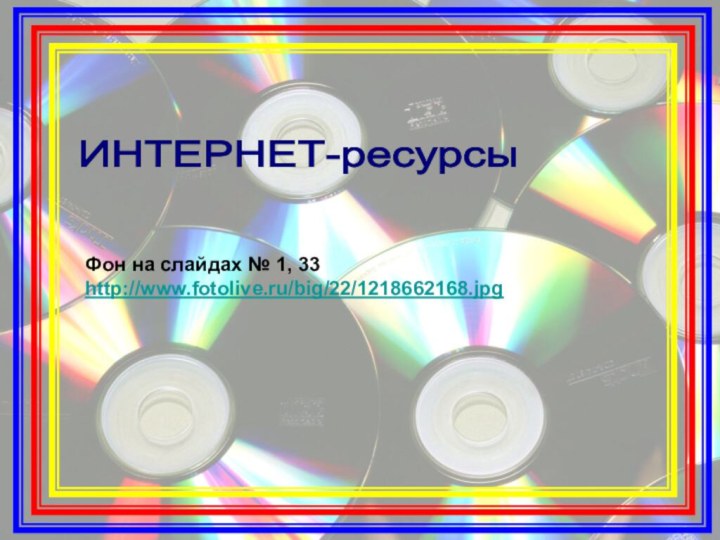 ИНТЕРНЕТ-ресурсы Фон на слайдах № 1, 33 http://www.fotolive.ru/big/22/1218662168.jpg