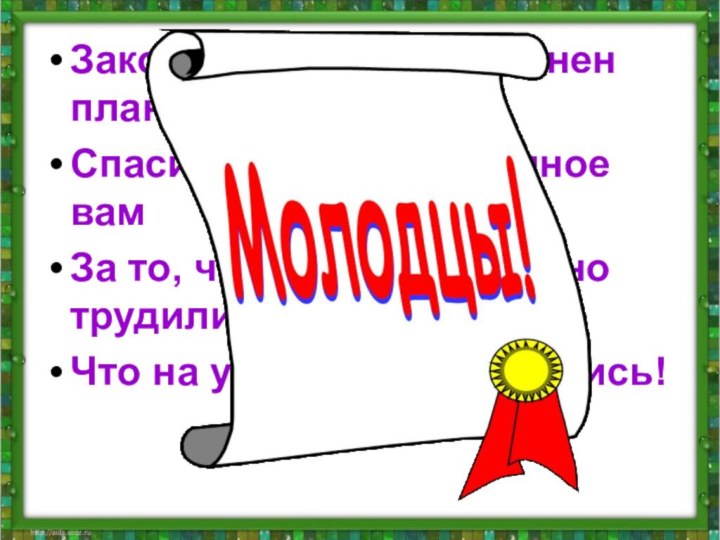 Закончен урок, и выполнен план,Спасибо, ребята, огромное вамЗа то, что упорно и