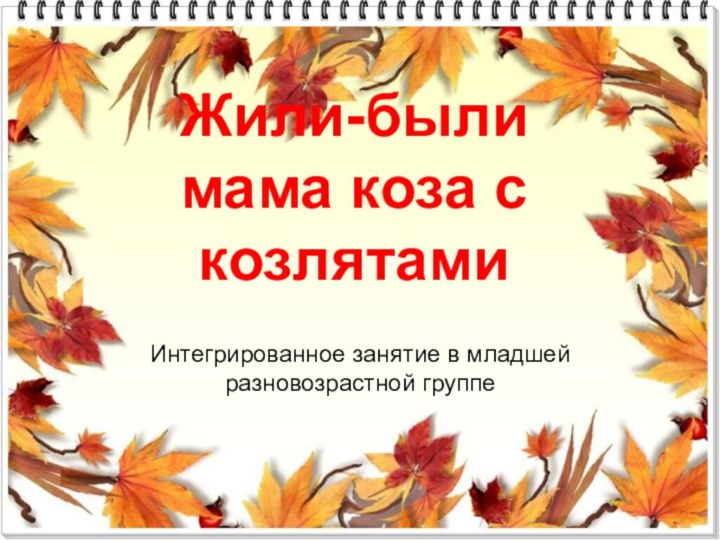 Жили-были мама коза с козлятамиИнтегрированное занятие в младшей разновозрастной группе