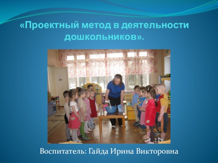 «Проектный метод в деятельности дошкольников». Воспитатель: Гайда Ирина Викторовна