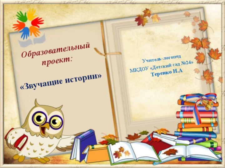 Учитель-логопед МКДОУ «Детский сад №24» Теренко Н.А Образовательный проект: «Звучащие истории»