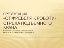 Презентация От Фребеля до робота Стрела подъёмного крана презентация к уроку по конструированию, ручному труду (старшая группа)