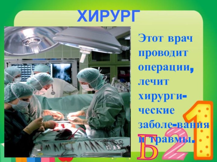 ХИРУРГЭтот врач проводит операции, лечит хирурги-ческиезаболе-вания и травмы.