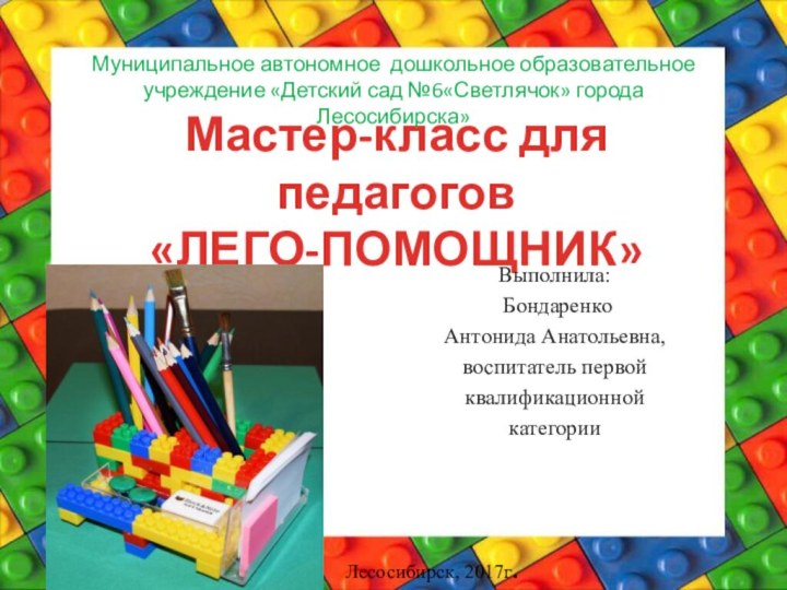 Мастер-класс для педагогов «ЛЕГО-ПОМОЩНИК»Выполнила: Бондаренко Антонида Анатольевна,воспитатель первой квалификационной категорииМуниципальное автономное дошкольное