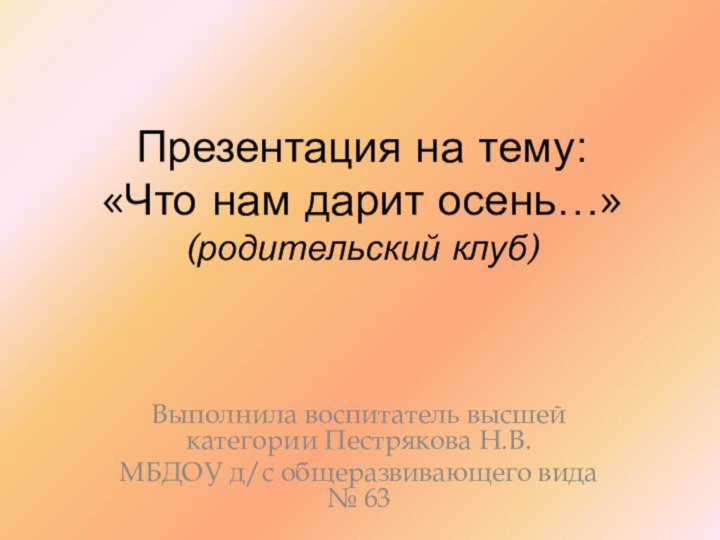 Презентация на тему:  «Что нам дарит осень…» (родительский клуб)Выполнила воспитатель высшей