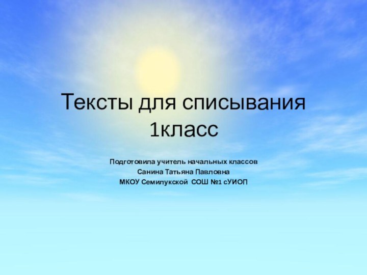 Тексты для списывания 1классПодготовила учитель начальных классовСанина Татьяна ПавловнаМКОУ Семилукской СОШ №1 сУИОП