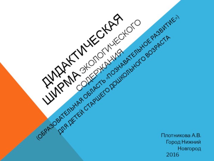 Дидактическая ширма экологического содержания (образовательная область «Познавательное развитие»)Для детей старшего дошкольного возрастаПлотникова А.В.Город Нижний Новгород2016