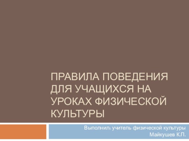 Правила поведения для учащихся на уроках физической культурыВыполнил: учитель физической культурыМайкушев К.П.