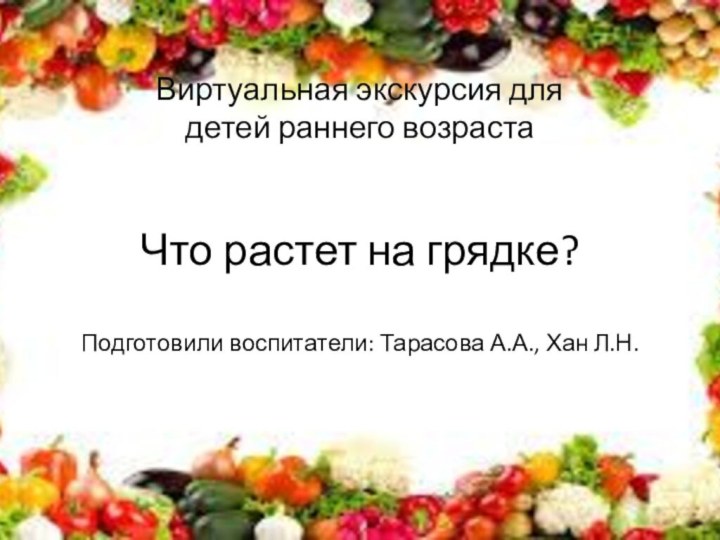 Что растет на грядке?  Подготовили воспитатели: Тарасова А.А., Хан Л.Н.Виртуальная экскурсия для детей раннего возраста