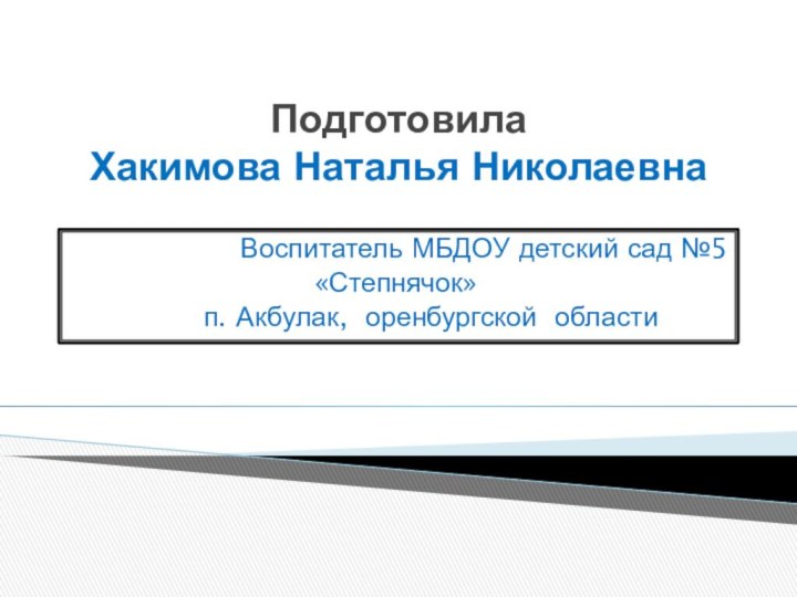 Подготовила  Хакимова Наталья НиколаевнаВоспитатель МБДОУ детский сад №5 «Степнячок»