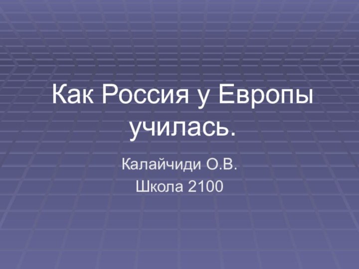 Как Россия у Европы училась.Калайчиди О.В.Школа 2100