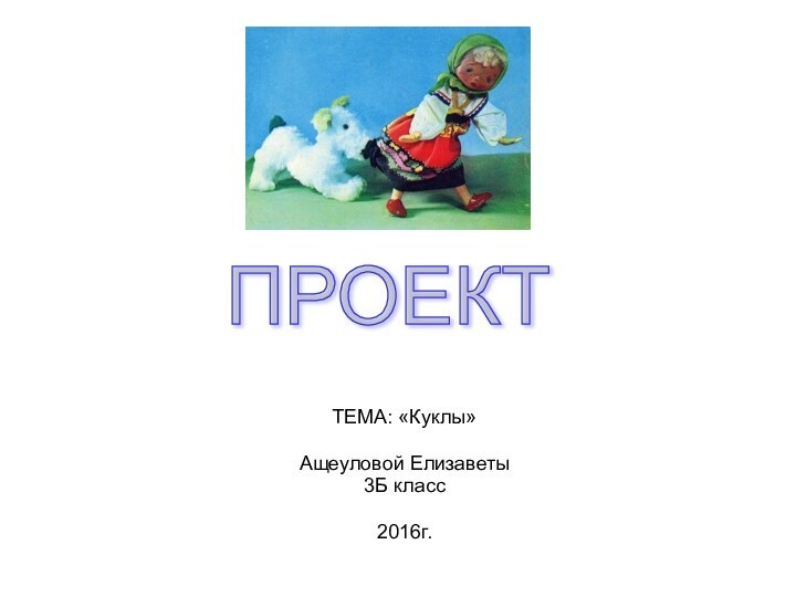 ТЕМА: «Куклы»Ащеуловой Елизаветы3Б класс 2016г.ПРОЕКТ