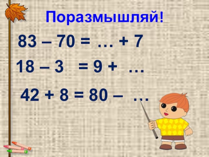 Поразмышляй! 83 – 70 = … + 7 18 – 3