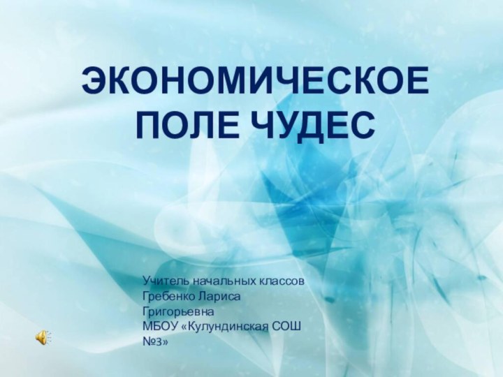 Экономическое поле чудесУчитель начальных классов Гребенко Лариса ГригорьевнаМБОУ «Кулундинская СОШ №3»