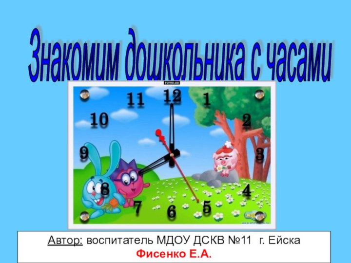 Знакомим дошкольника с часами Автор: воспитатель МДОУ ДСКВ №11 г. Ейска Фисенко Е.А.