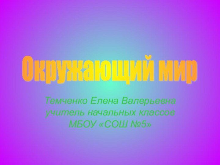 Темченко Елена Валерьевна учитель начальных классов МБОУ «СОШ №5»Окружающий мир