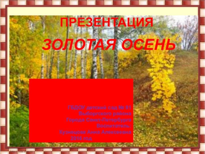 ЗОЛОТАЯ ОСЕНЬПРЕЗЕНТАЦИЯГБДОУ детский сад № 81Выборгского районаГорода Санкт-ПетербургаВоспитатель: Кузнецова Анна Алексеевна2016 год