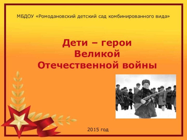 МБДОУ «Ромодановский детский сад комбинированного вида»Дети – героиВеликой Отечественной войны2015 год