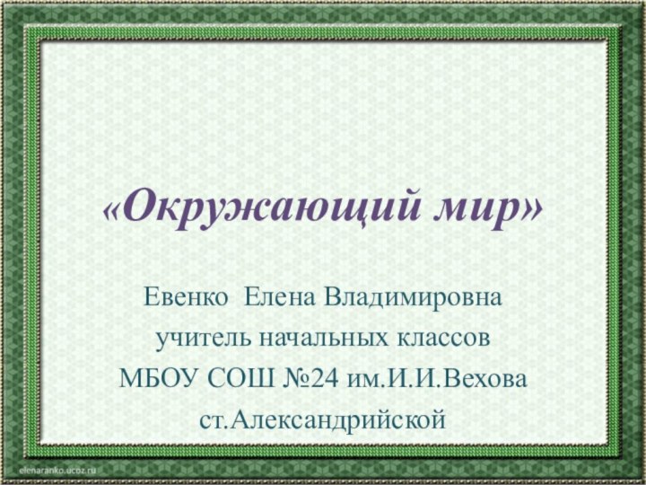 «Окружающий мир»Евенко Елена Владимировнаучитель начальных классовМБОУ СОШ №24 им.И.И.Веховаст.Александрийской