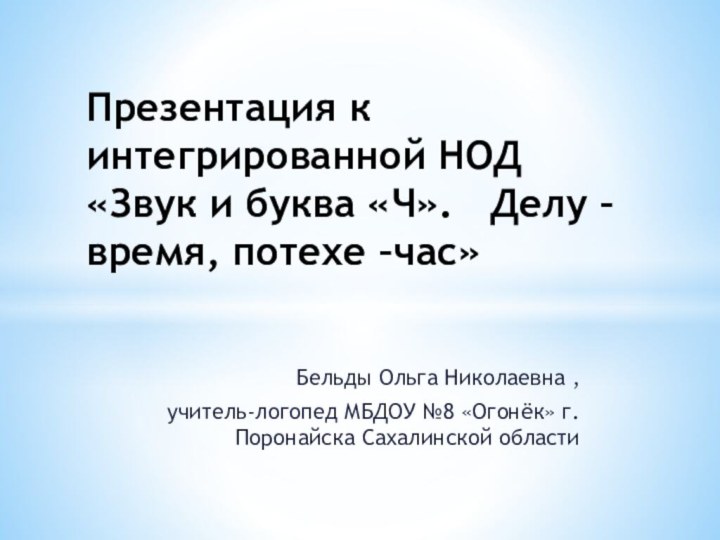 Бельды Ольга Николаевна ,учитель-логопед МБДОУ №8 «Огонёк» г.Поронайска Сахалинской области  Презентация