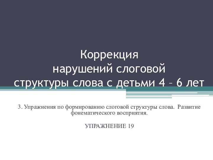 Коррекция нарушений слоговой структуры слова с детьми 4 – 6 лет3. Упражнения