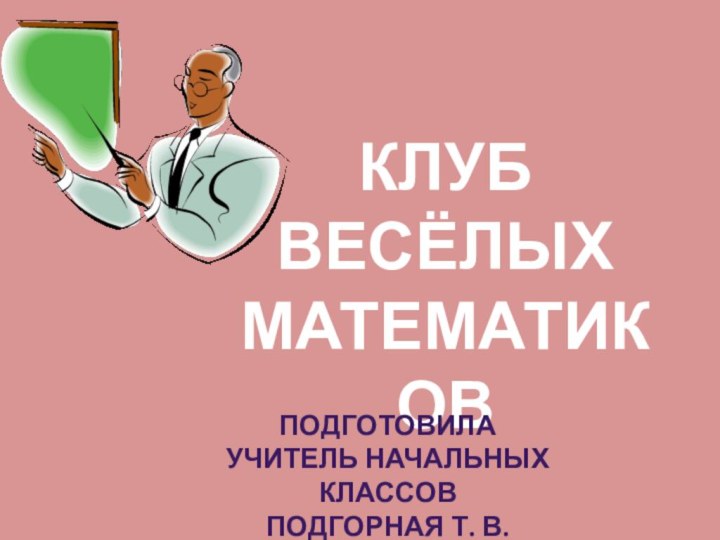 КЛУБВЕСЁЛЫХМАТЕМАТИКОВПодготовила учитель начальных классов Подгорная Т. В.