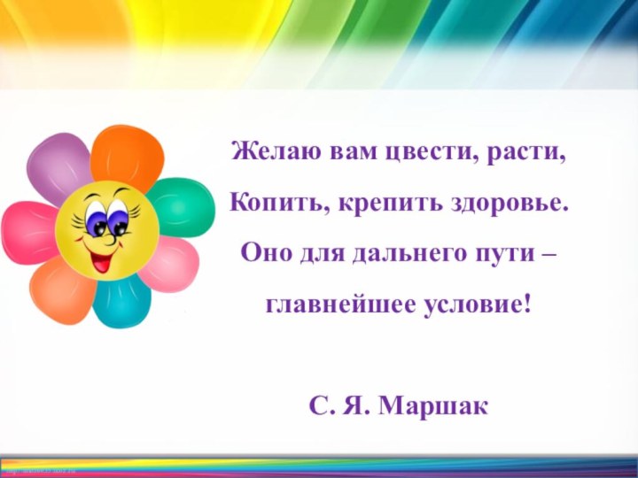 Желаю вам цвести, расти,Копить, крепить здоровье.Оно для дальнего пути – главнейшее условие! С. Я. Маршак