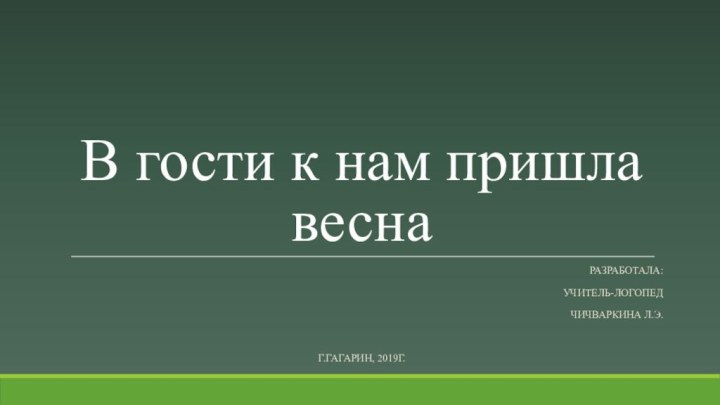 В гости к нам пришла веснаРазработала: учитель-логопед Чичваркина Л.Э.Г.Гагарин, 2019г.