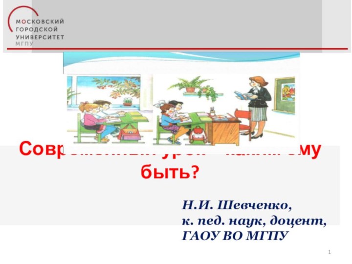 Современный урок -  каким ему быть?  Н.И. Шевченко,к. пед. наук, доцент,ГАОУ ВО МГПУ