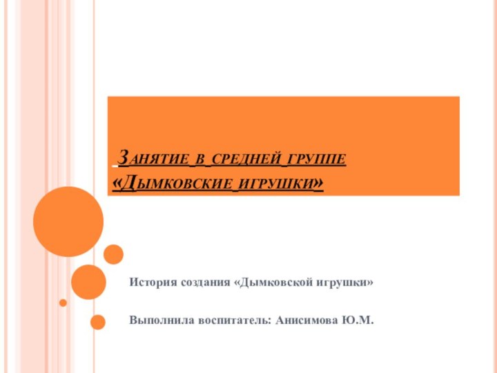  Занятие в средней группе «Дымковские игрушки»История создания «Дымковской игрушки»Выполнила воспитатель: Анисимова Ю.М.