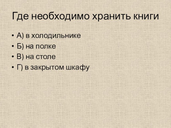 Где необходимо хранить книгиА) в холодильникеБ) на полкеВ) на столеГ) в закрытом шкафу