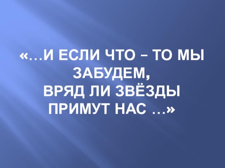 «…И ЕСЛИ ЧТО – ТО МЫ ЗАБУДЕМ, ВРЯД ЛИ ЗВЁЗДЫ ПРИМУТ НАС …»